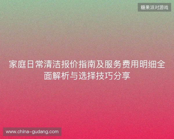 家庭日常清洁报价指南及服务费用明细全面解析与选择技巧分享