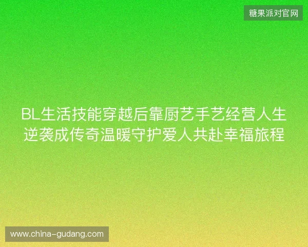 BL生活技能穿越后靠厨艺手艺经营人生逆袭成传奇温暖守护爱人共赴幸福旅程