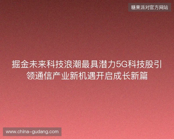 掘金未来科技浪潮最具潜力5G科技股引领通信产业新机遇开启成长新篇