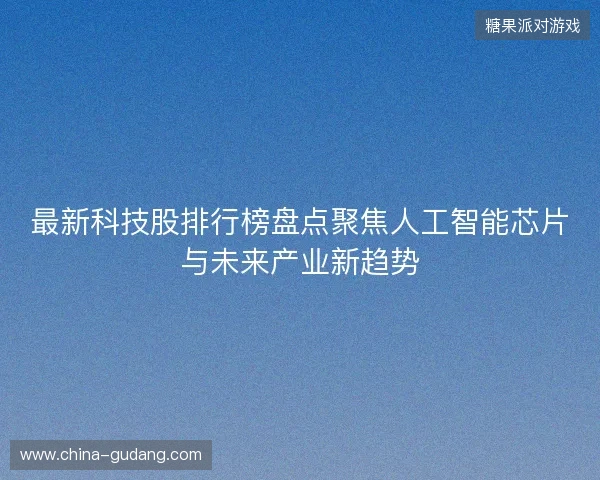 最新科技股排行榜盘点聚焦人工智能芯片与未来产业新趋势