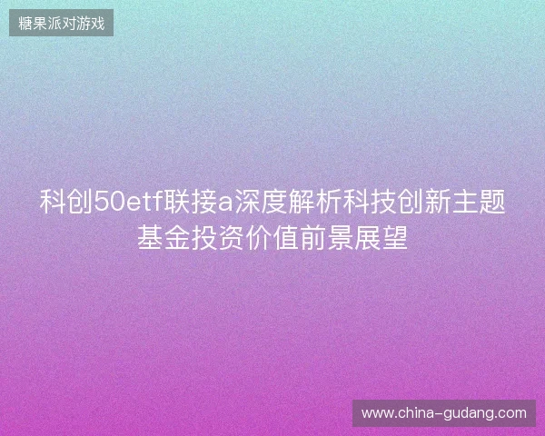 科创50etf联接a深度解析科技创新主题基金投资价值前景展望