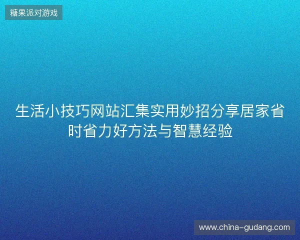 生活小技巧网站汇集实用妙招分享居家省时省力好方法与智慧经验