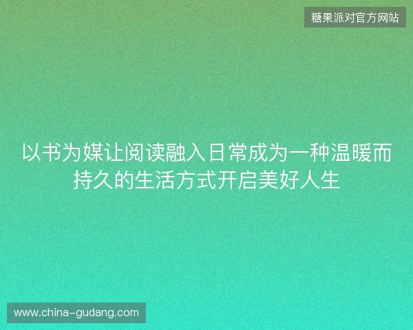 以书为媒让阅读融入日常成为一种温暖而持久的生活方式开启美好人生