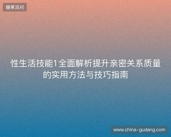 性生活技能1全面解析提升亲密关系质量的实用方法与技巧指南 性生活技能1全面解析提升亲密关系质量的实用方法与技巧指南