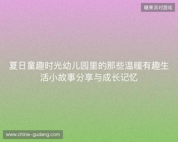 夏日童趣时光幼儿园里的那些温暖有趣生活小故事分享与成长记忆 夏日童趣时光幼儿园里的那些温暖有趣生活小故事分享与成长记忆